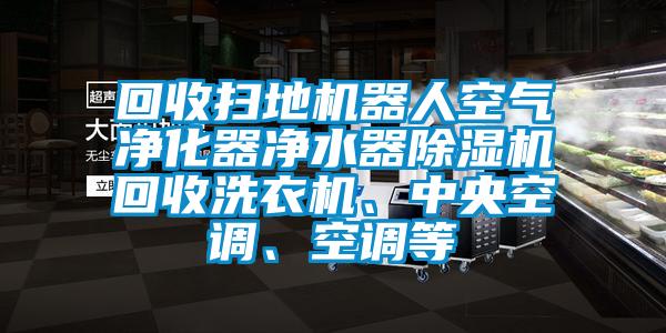 回收掃地機(jī)器人空氣凈化器凈水器除濕機(jī)回收洗衣機(jī)、中央空調(diào)、空調(diào)等