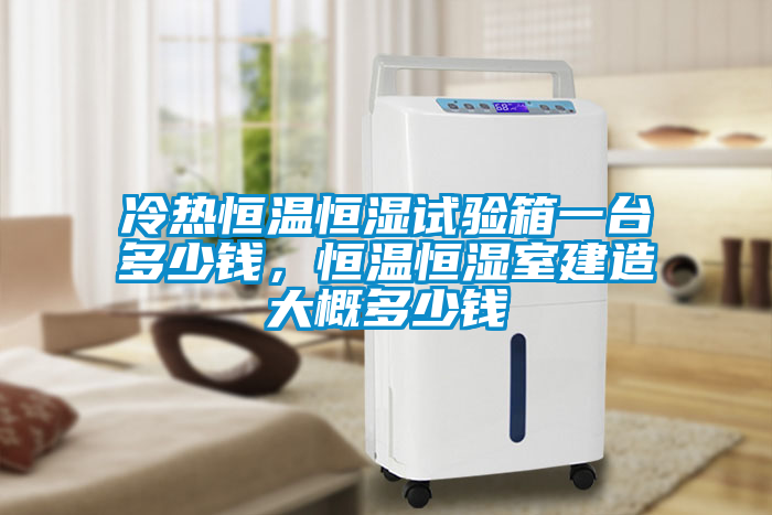 冷熱恒溫恒濕試驗箱一臺多少錢，恒溫恒濕室建造大概多少錢