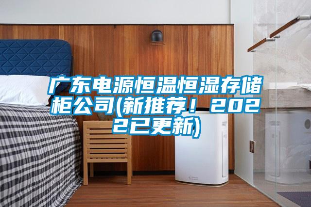 廣東電源恒溫恒濕存儲柜公司(新推薦！2022已更新)