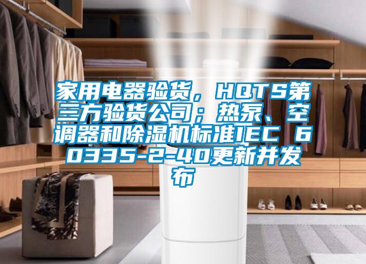 家用電器驗(yàn)貨，HQTS第三方驗(yàn)貨公司；熱泵、空調(diào)器和除濕機(jī)標(biāo)準(zhǔn)IEC 60335-2-40更新并發(fā)布