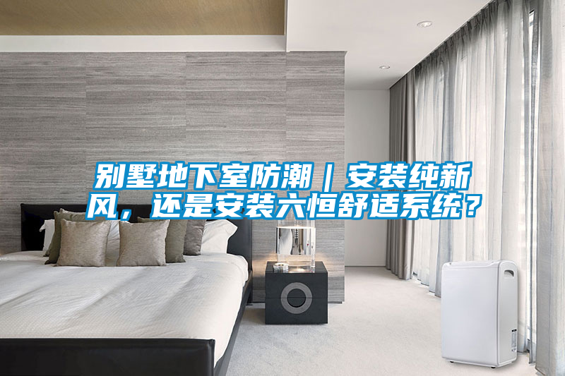 別墅地下室防潮｜安裝純新風(fēng)，還是安裝六恒舒適系統(tǒng)？