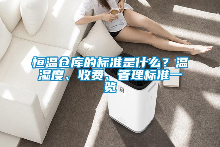 恒溫倉庫的標(biāo)準(zhǔn)是什么？溫濕度、收費(fèi)、管理標(biāo)準(zhǔn)一覽