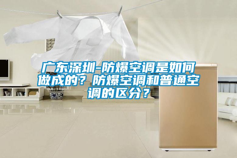 廣東深圳-防爆空調是如何做成的？防爆空調和普通空調的區(qū)分？