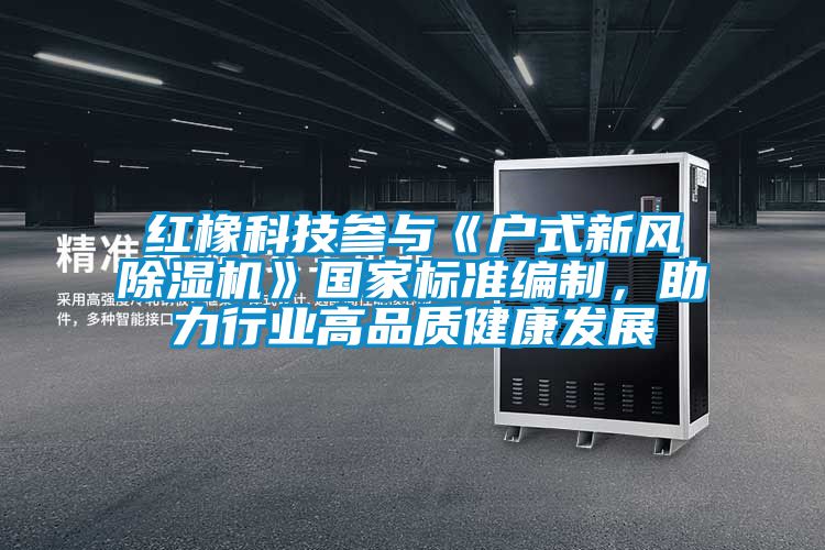 紅橡科技參與《戶式新風除濕機》國家標準編制，助力行業高品質健康發展