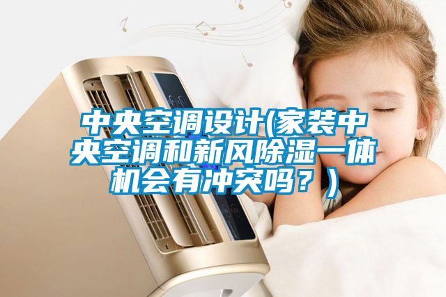 中央空調(diào)設(shè)計(家裝中央空調(diào)和新風除濕一體機會有沖突嗎？)