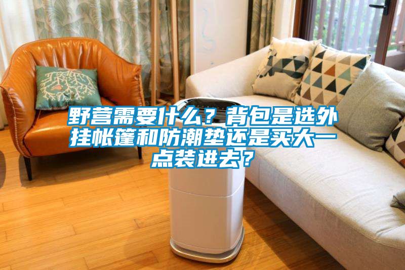 野營(yíng)需要什么？背包是選外掛帳篷和防潮墊還是買(mǎi)大一點(diǎn)裝進(jìn)去？