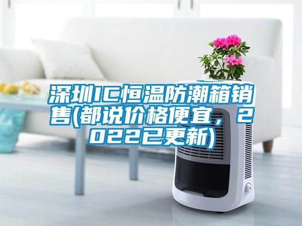深圳IC恒溫防潮箱銷售(都說(shuō)價(jià)格便宜，2022已更新)