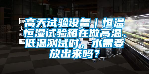 高天試驗(yàn)設(shè)備｜恒溫恒濕試驗(yàn)箱在做高溫、低溫測(cè)試時(shí)，水需要放出來(lái)嗎？