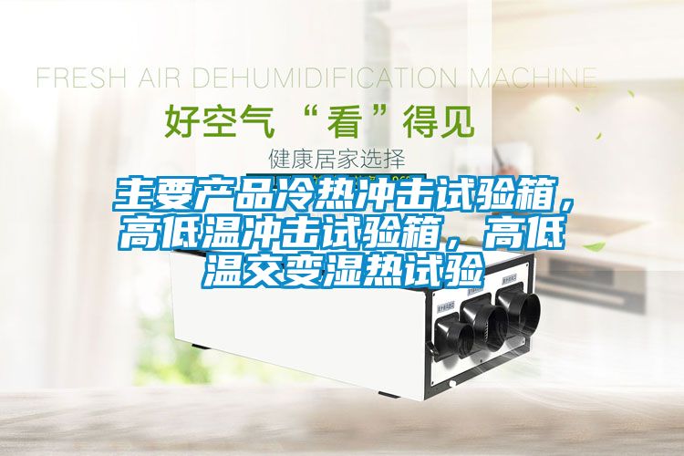 主要產品冷熱沖擊試驗箱，高低溫沖擊試驗箱，高低溫交變濕熱試驗